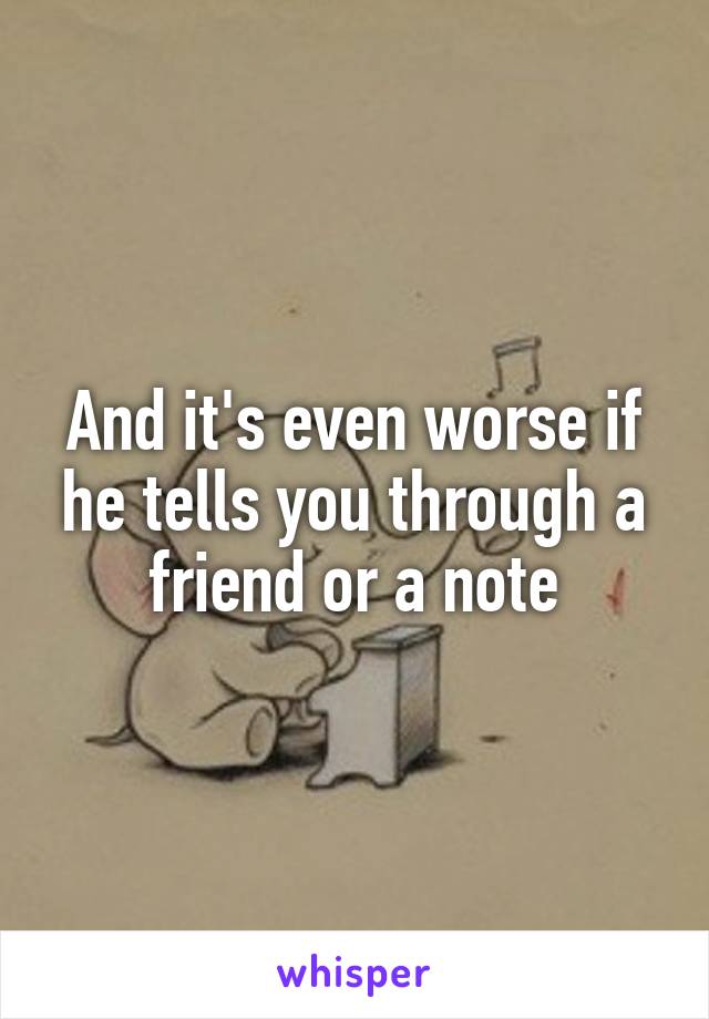 And it's even worse if he tells you through a friend or a note