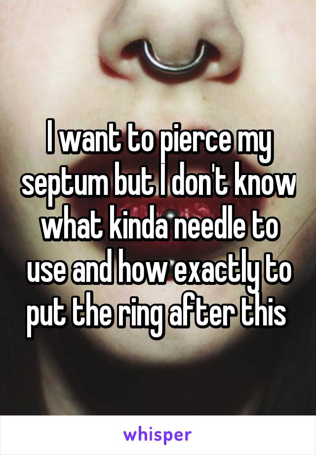 I want to pierce my septum but I don't know what kinda needle to use and how exactly to put the ring after this 