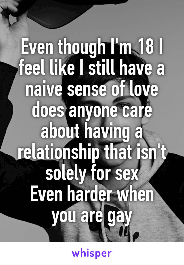 Even though I'm 18 I feel like I still have a naive sense of love does anyone care about having a relationship that isn't solely for sex
Even harder when you are gay