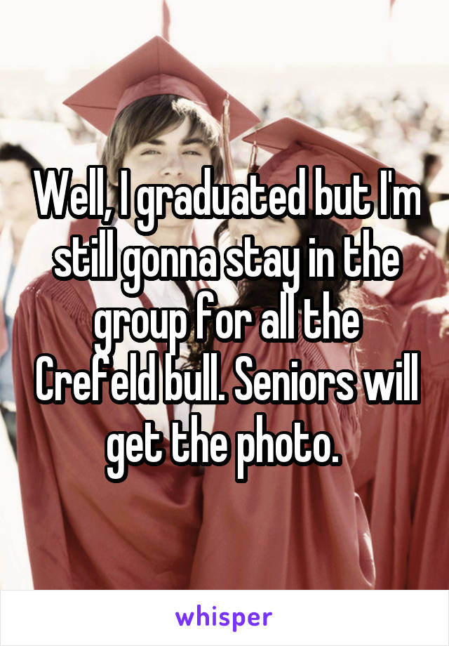 Well, I graduated but I'm still gonna stay in the group for all the Crefeld bull. Seniors will get the photo. 
