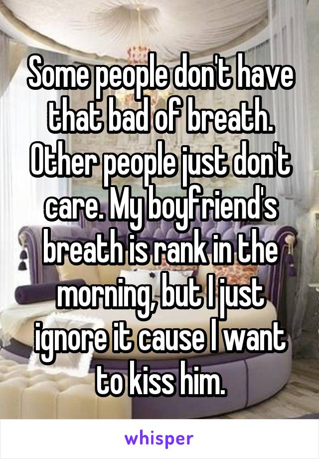 Some people don't have that bad of breath. Other people just don't care. My boyfriend's breath is rank in the morning, but I just ignore it cause I want to kiss him.