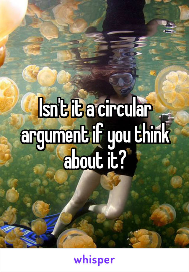 Isn't it a circular argument if you think about it?