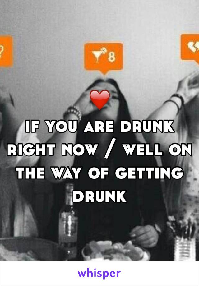 ❤️ 
if you are drunk right now / well on the way of getting drunk