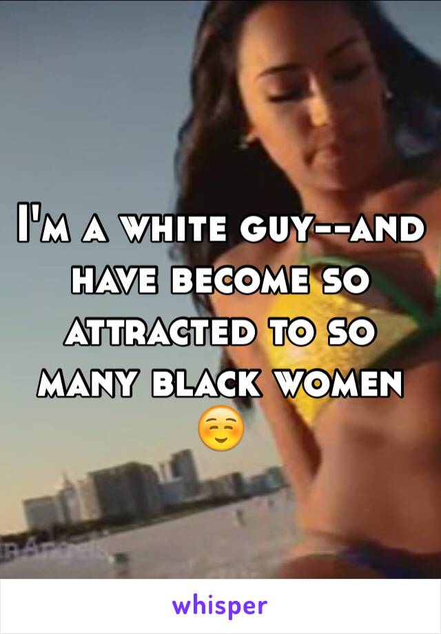 I'm a white guy--and have become so attracted to so many black women ☺️