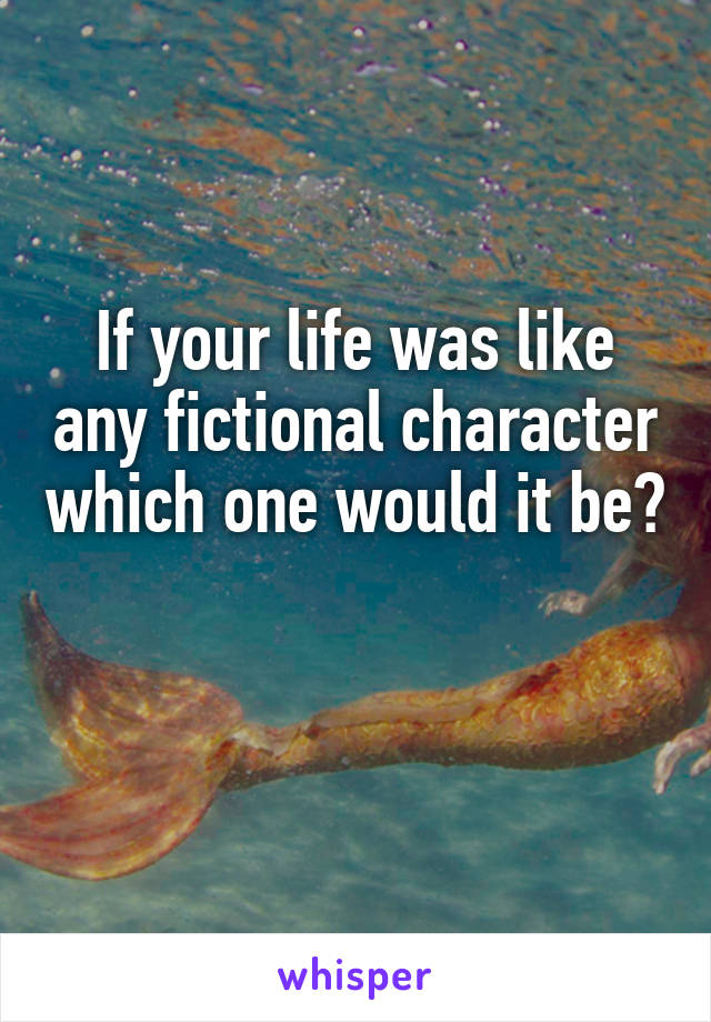 If your life was like any fictional character which one would it be? 
