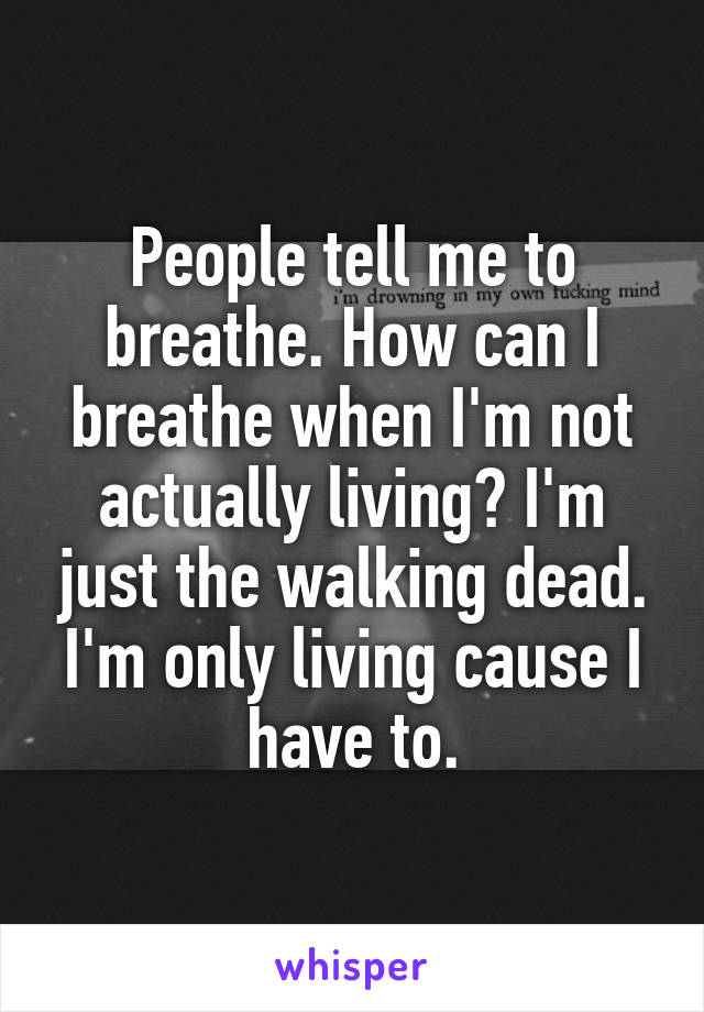 People tell me to breathe. How can I breathe when I'm not actually living? I'm just the walking dead. I'm only living cause I have to.