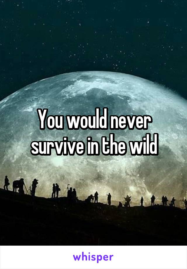 You would never survive in the wild
