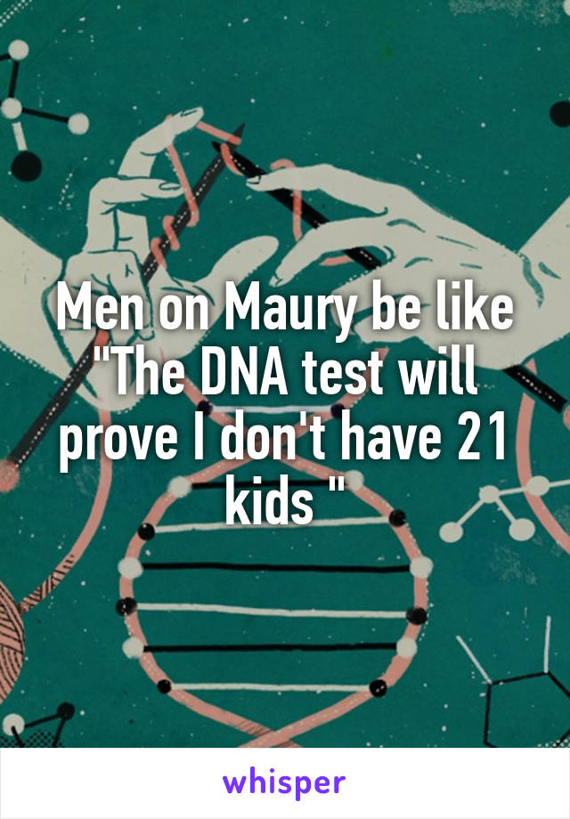 Men on Maury be like "The DNA test will prove I don't have 21 kids "
