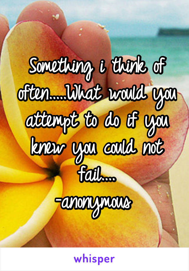 Something i think of often.....What would you attempt to do if you knew you could not fail....
-anonymous 