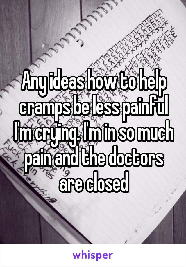 Any ideas how to help cramps be less painful I'm crying. I'm in so much pain and the doctors are closed