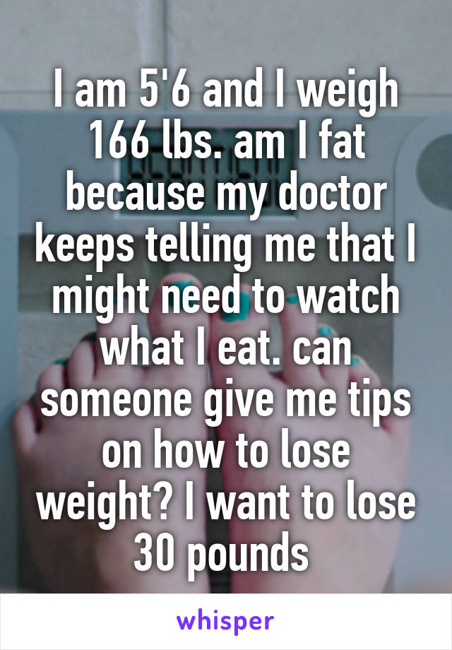 I am 5'6 and I weigh 166 lbs. am I fat because my doctor keeps telling me that I might need to watch what I eat. can someone give me tips on how to lose weight? I want to lose 30 pounds 