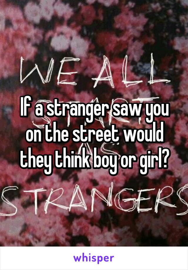 If a stranger saw you on the street would they think boy or girl?