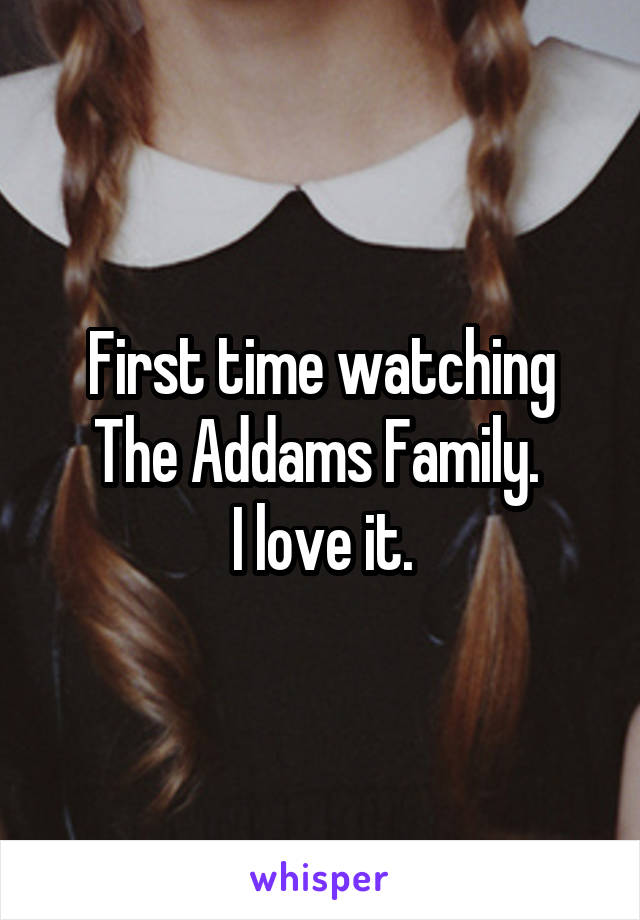 First time watching The Addams Family. 
I love it.