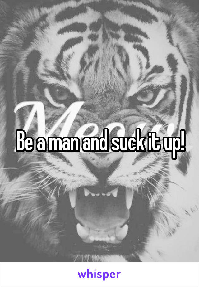 Be a man and suck it up!
