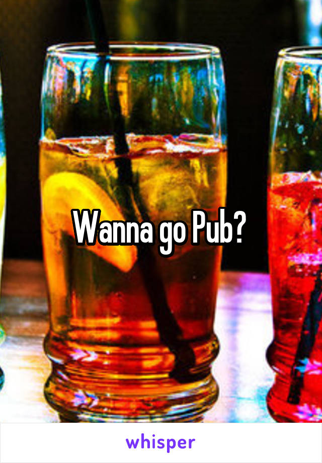 Wanna go Pub? 