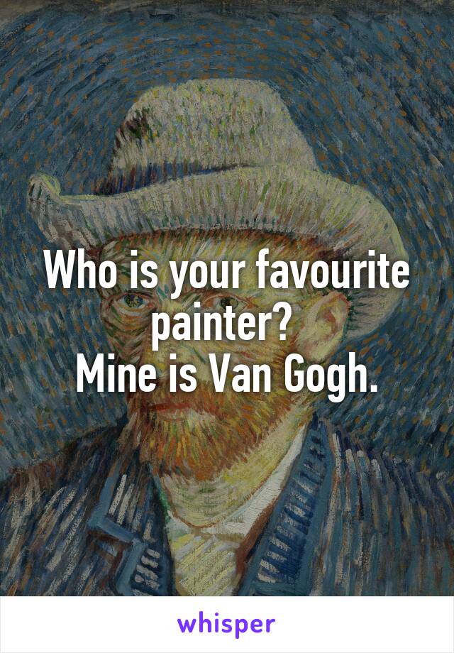 Who is your favourite painter? 
Mine is Van Gogh.