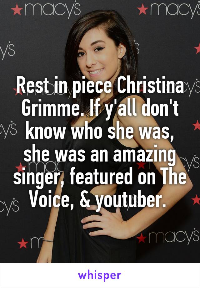 Rest in piece Christina Grimme. If y'all don't know who she was, she was an amazing singer, featured on The Voice, & youtuber. 