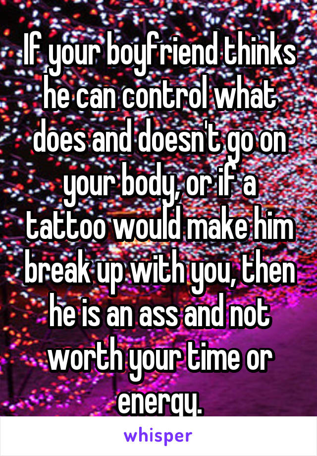 If your boyfriend thinks he can control what does and doesn't go on your body, or if a tattoo would make him break up with you, then he is an ass and not worth your time or energy.