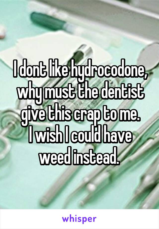 I dont like hydrocodone, why must the dentist give this crap to me.
I wish I could have weed instead. 