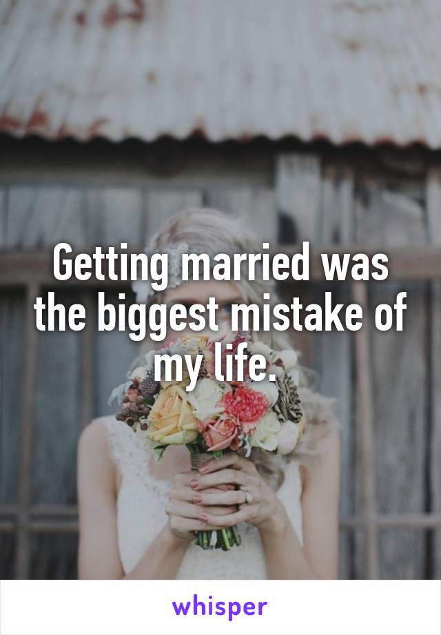 Getting married was the biggest mistake of my life. 