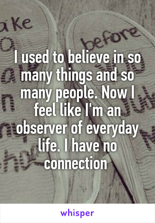 I used to believe in so many things and so many people. Now I feel like I'm an observer of everyday life. I have no connection 