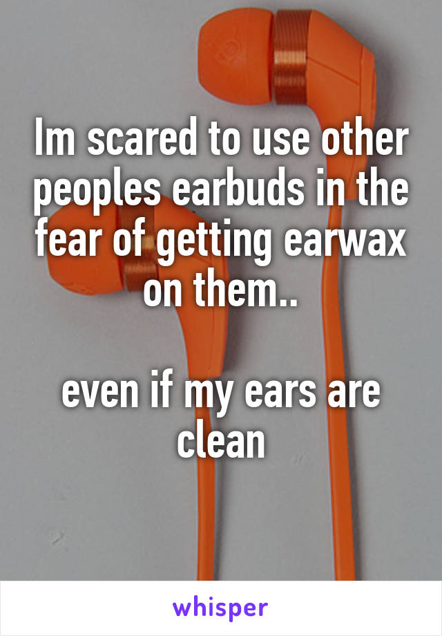 Im scared to use other peoples earbuds in the fear of getting earwax on them..

even if my ears are clean

