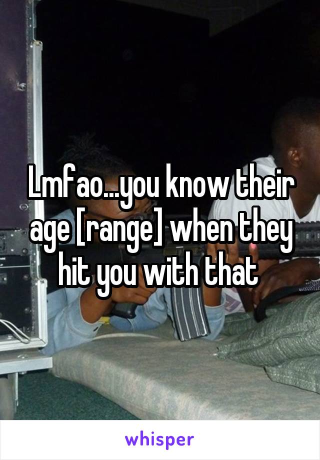 Lmfao...you know their age [range] when they hit you with that 