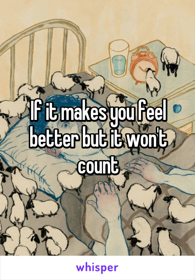 If it makes you feel better but it won't count
