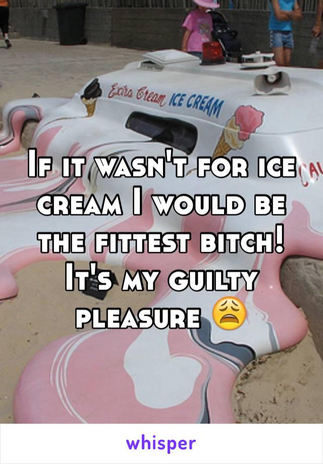 If it wasn't for ice cream I would be the fittest bitch! 
It's my guilty pleasure 😩