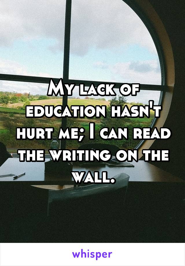 My lack of education hasn't hurt me; I can read the writing on the wall.