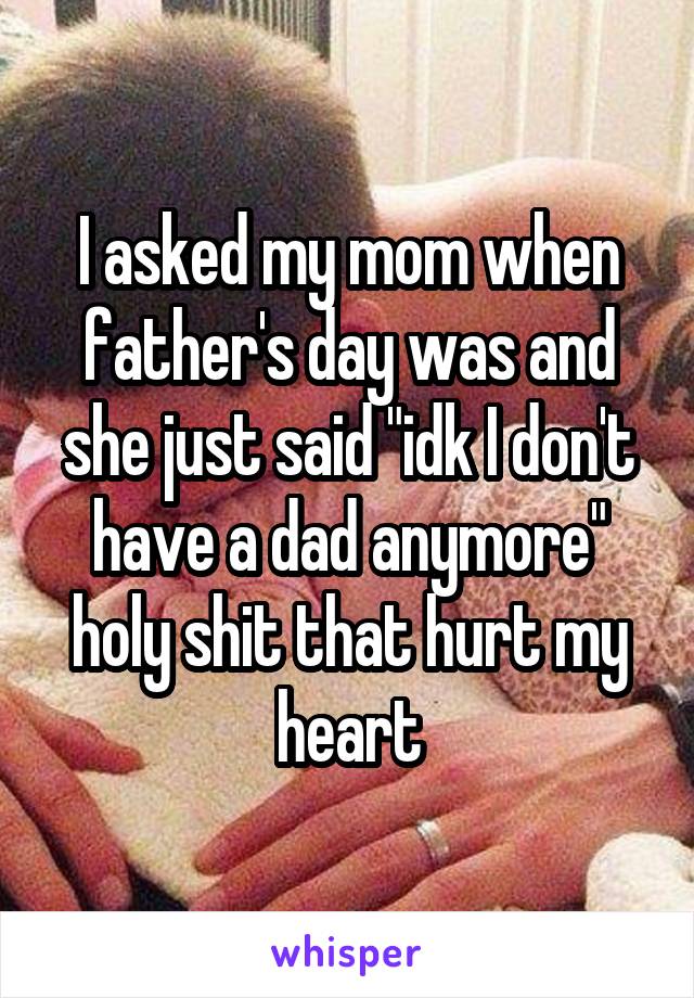 I asked my mom when father's day was and she just said "idk I don't have a dad anymore" holy shit that hurt my heart