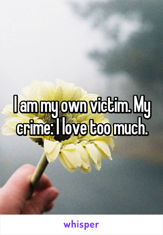 I am my own victim. My crime: I love too much.
