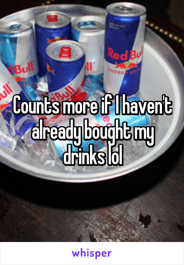 Counts more if I haven't already bought my drinks lol