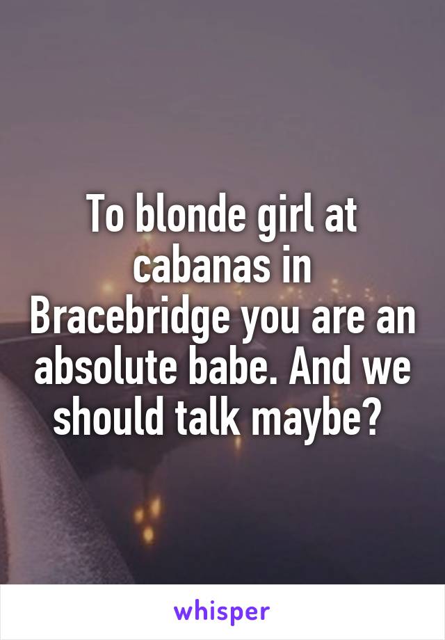 To blonde girl at cabanas in Bracebridge you are an absolute babe. And we should talk maybe? 