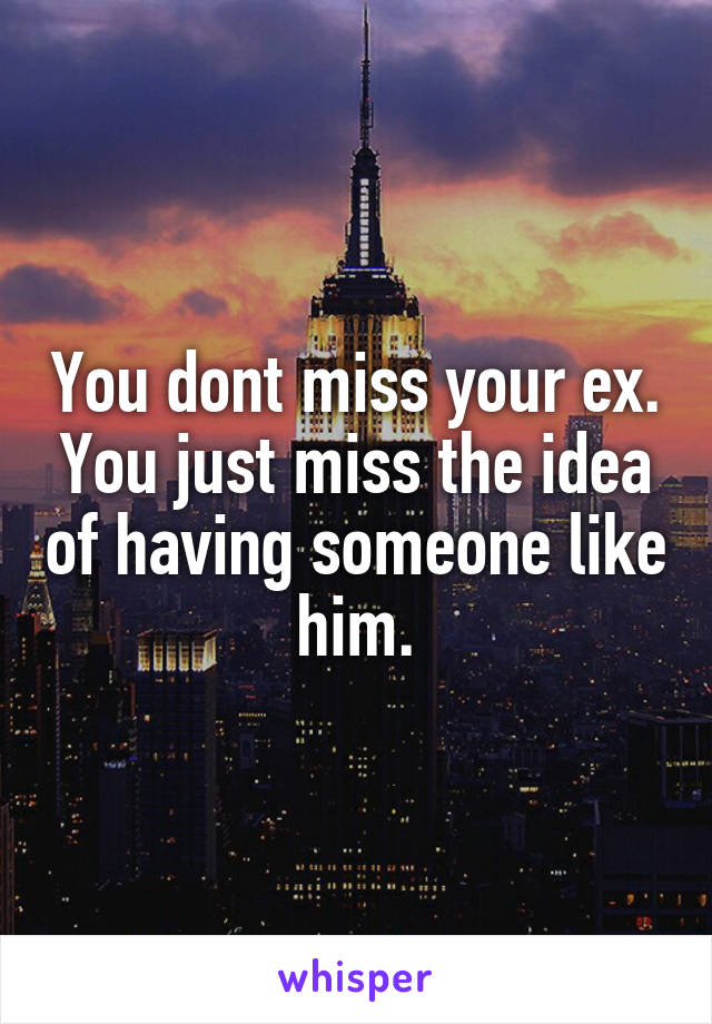 You dont miss your ex. You just miss the idea of having someone like him.
