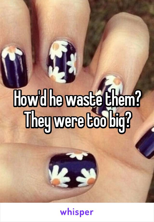 How'd he waste them? They were too big?