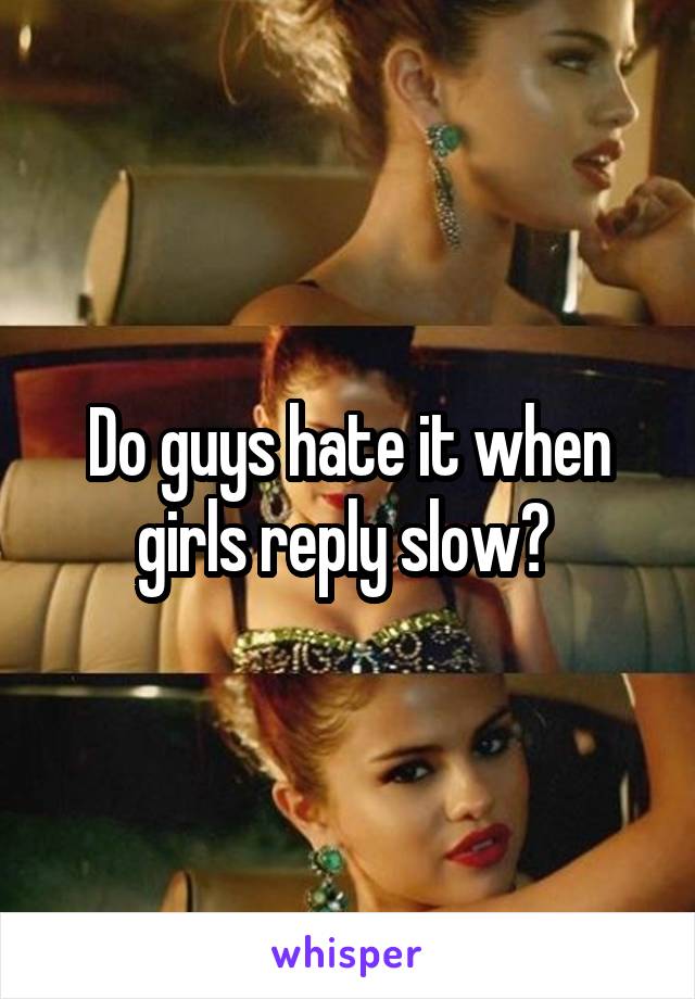 Do guys hate it when girls reply slow? 