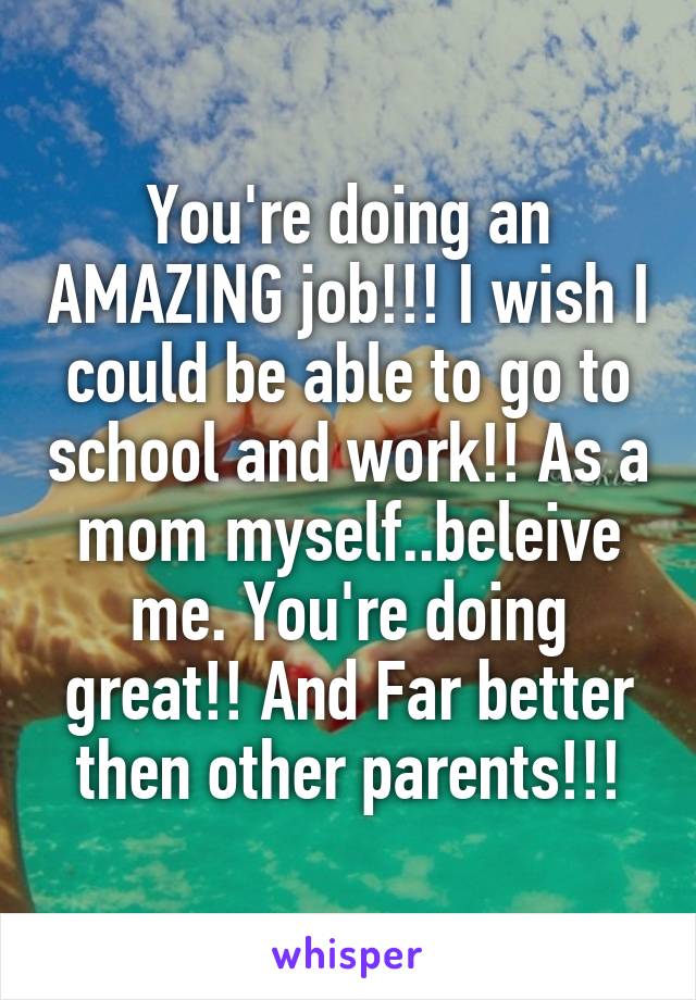 You're doing an AMAZING job!!! I wish I could be able to go to school and work!! As a mom myself..beleive me. You're doing great!! And Far better then other parents!!!