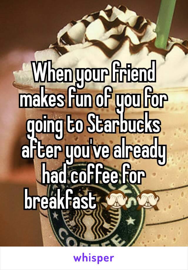 When your friend makes fun of you for going to Starbucks after you've already had coffee for breakfast 🙈🙈