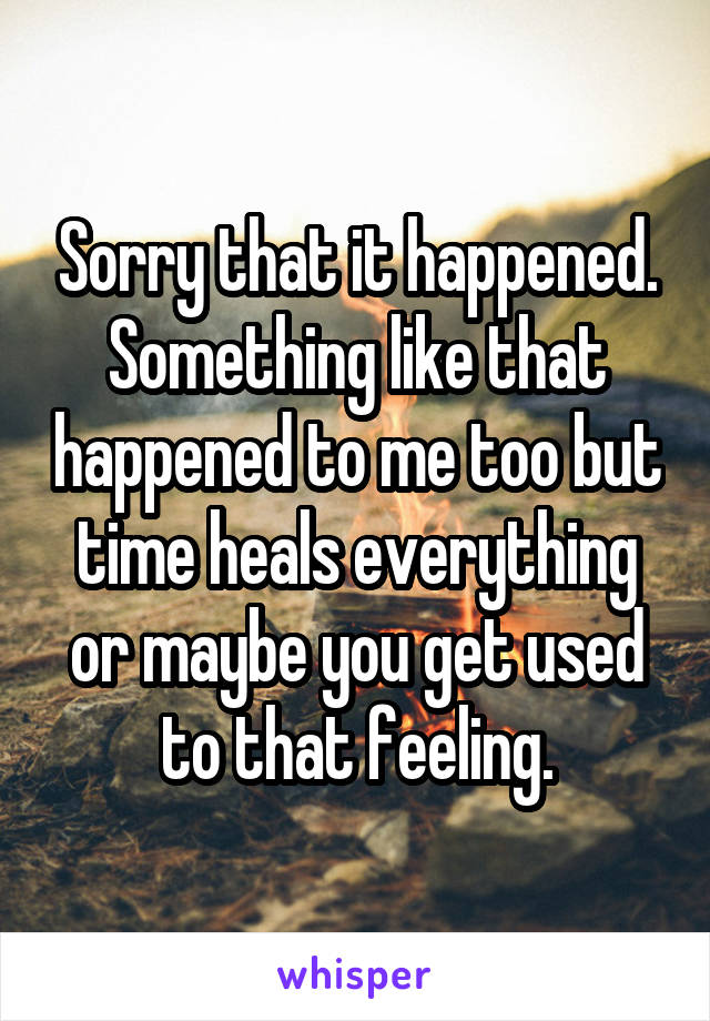 Sorry that it happened. Something like that happened to me too but time heals everything or maybe you get used to that feeling.