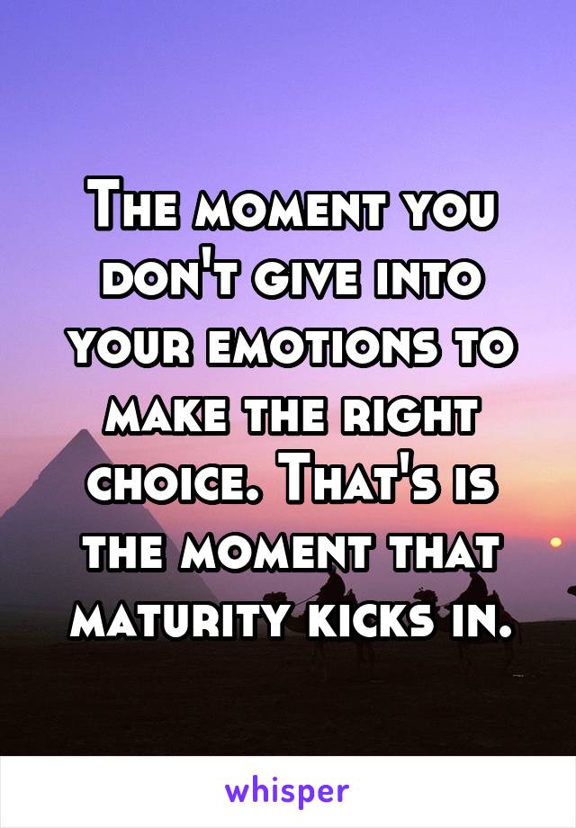 The moment you don't give into your emotions to make the right choice. That's is the moment that maturity kicks in.