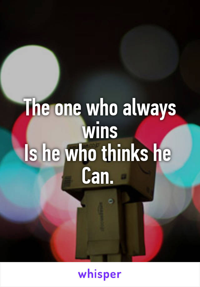 The one who always wins
Is he who thinks he 
Can. 