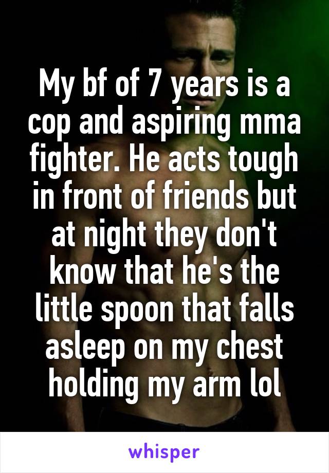 My bf of 7 years is a cop and aspiring mma fighter. He acts tough in front of friends but at night they don't know that he's the little spoon that falls asleep on my chest holding my arm lol