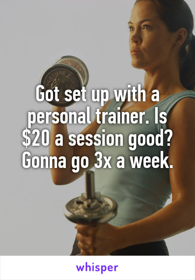 Got set up with a personal trainer. Is $20 a session good? Gonna go 3x a week.
