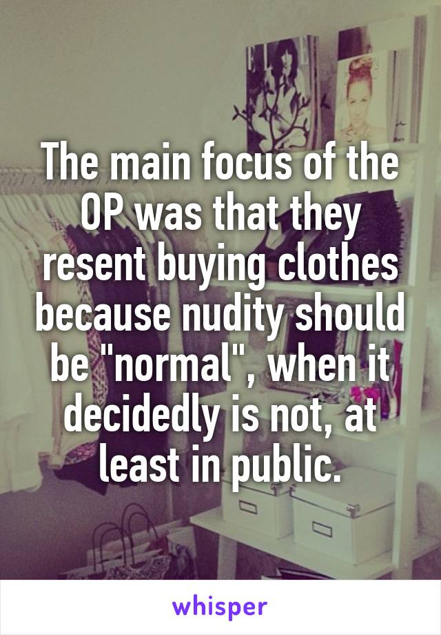 The main focus of the OP was that they resent buying clothes because nudity should be "normal", when it decidedly is not, at least in public.