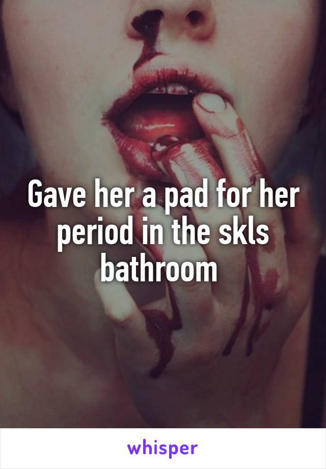 Gave her a pad for her period in the skls bathroom 