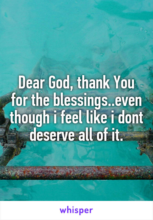 Dear God, thank You for the blessings..even though i feel like i dont deserve all of it.