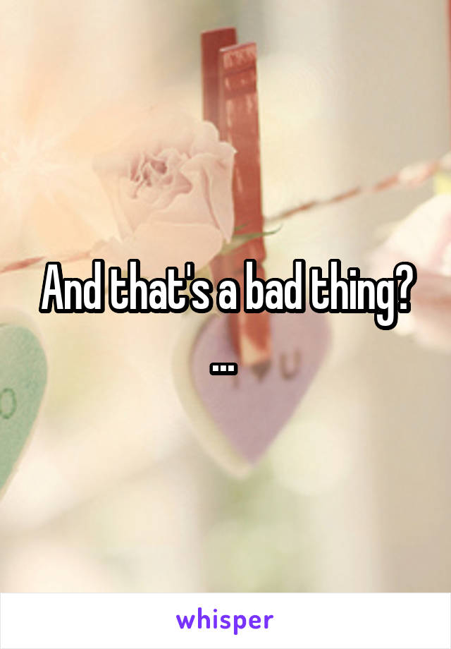And that's a bad thing? ... 