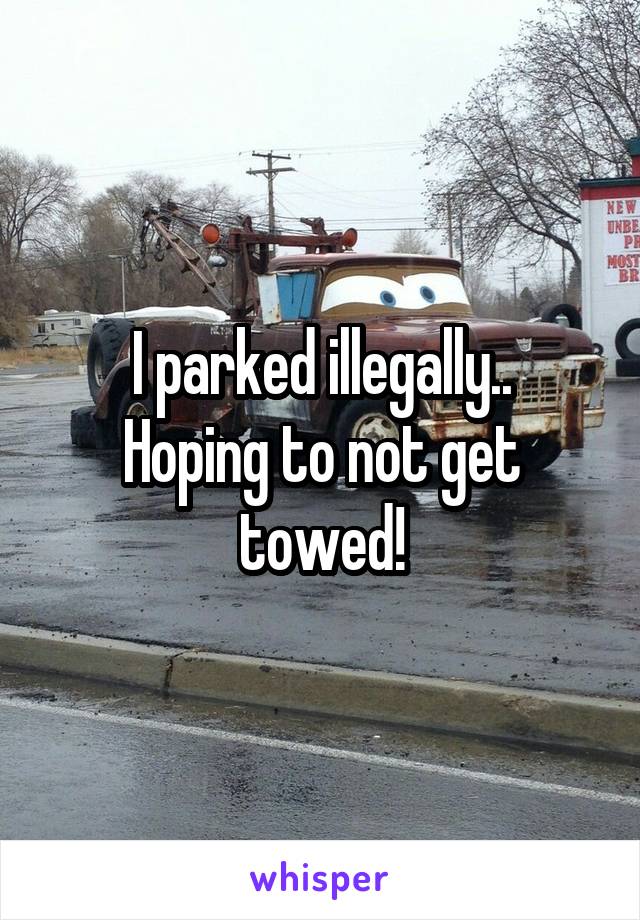 I parked illegally..
Hoping to not get towed!