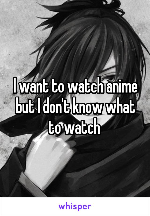 I want to watch anime but I don't know what to watch 